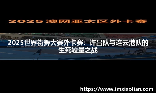 2025世界街舞大赛外卡赛：许昌队与连云港队的生死较量之战