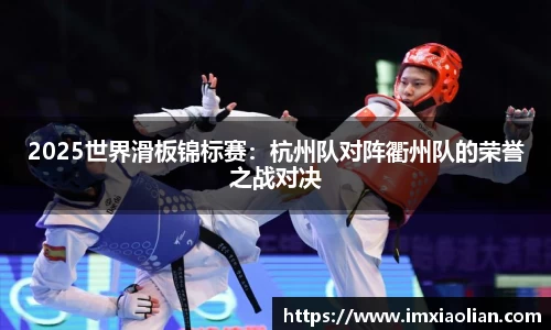 2025世界滑板锦标赛：杭州队对阵衢州队的荣誉之战对决