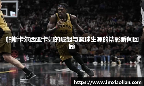 帕斯卡尔西亚卡姆的崛起与篮球生涯的精彩瞬间回顾