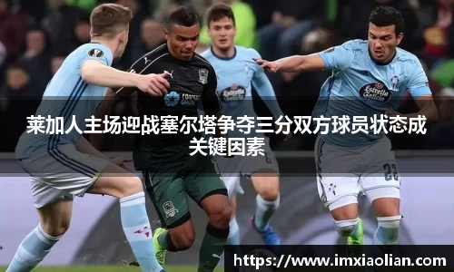 莱加人主场迎战塞尔塔争夺三分双方球员状态成关键因素