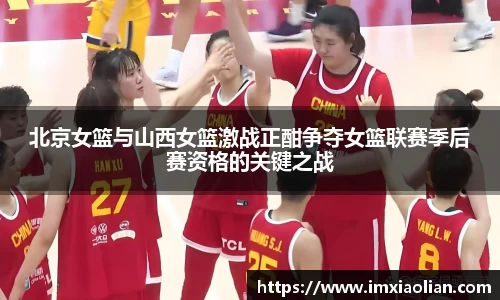 北京女篮与山西女篮激战正酣争夺女篮联赛季后赛资格的关键之战